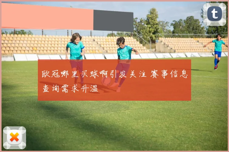 欧冠哪里买球啊引发关注 赛事信息查询需求升温