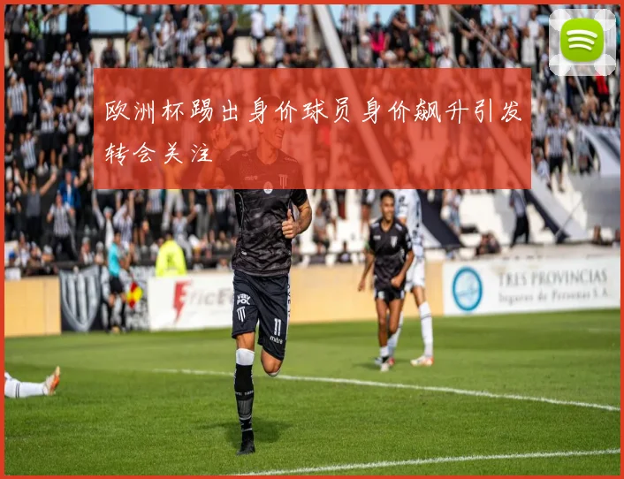 欧洲杯踢出身价球员身价飙升引发转会关注
