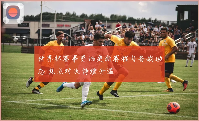 世界杯赛事资讯更新赛程与备战动态 焦点对决持续升温
