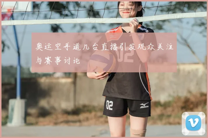 奥运空手道几台直播引发观众关注与赛事讨论