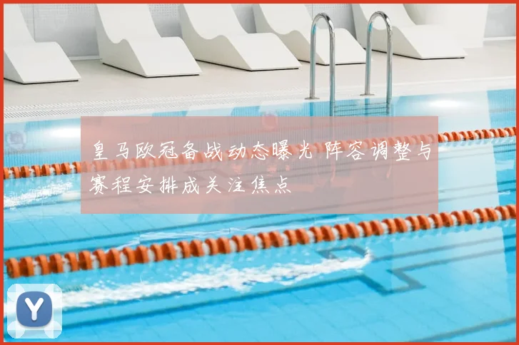 皇马欧冠备战动态曝光 阵容调整与赛程安排成关注焦点