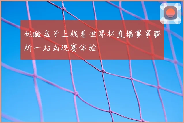 优酷盒子上线看世界杯直播赛事解析一站式观赛体验