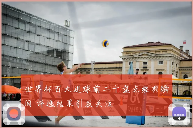 世界杯百大进球前二十盘点经典瞬间 评选结果引发关注