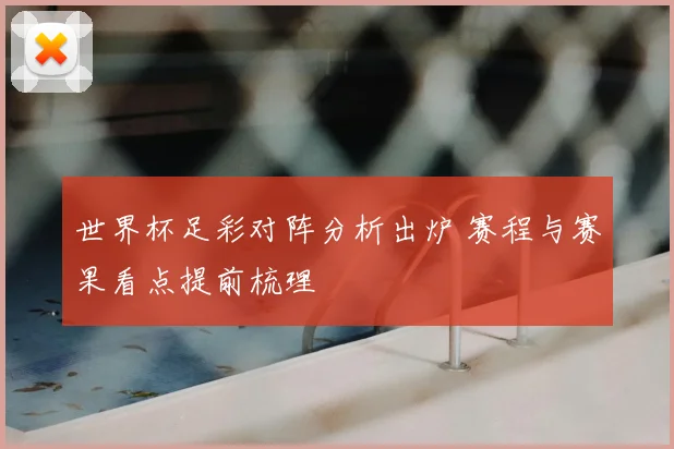 世界杯足彩对阵分析出炉 赛程与赛果看点提前梳理