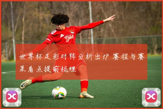 世界杯足彩对阵分析出炉 赛程与赛果看点提前梳理