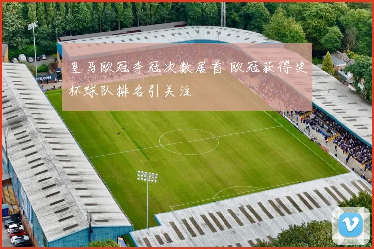 皇马欧冠夺冠次数居首 欧冠获得奖杯球队排名引关注