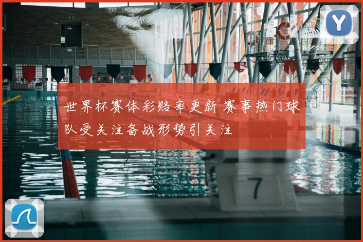 世界杯赛体彩赔率更新 赛事热门球队受关注备战形势引关注