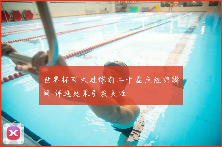 世界杯百大进球前二十盘点经典瞬间 评选结果引发关注