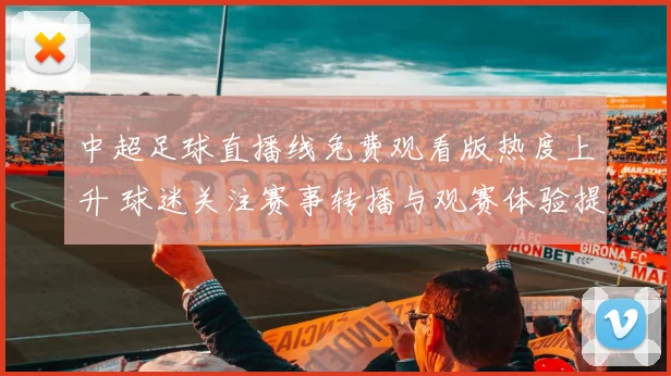 中超足球直播线免费观看版热度上升 球迷关注赛事转播与观赛体验提升