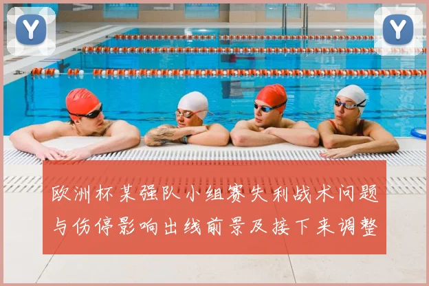 欧洲杯某强队小组赛失利战术问题与伤停影响出线前景及接下来调整