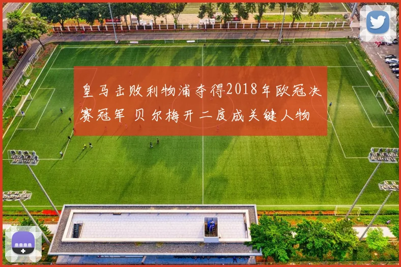 皇马击败利物浦夺得2018年欧冠决赛冠军 贝尔梅开二度成关键人物