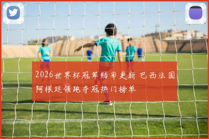 2026世界杯冠军赔率更新 巴西法国阿根廷领跑夺冠热门榜单