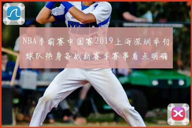 NBA季前赛中国赛2019上海深圳举行 球队热身备战新赛季赛事看点明确