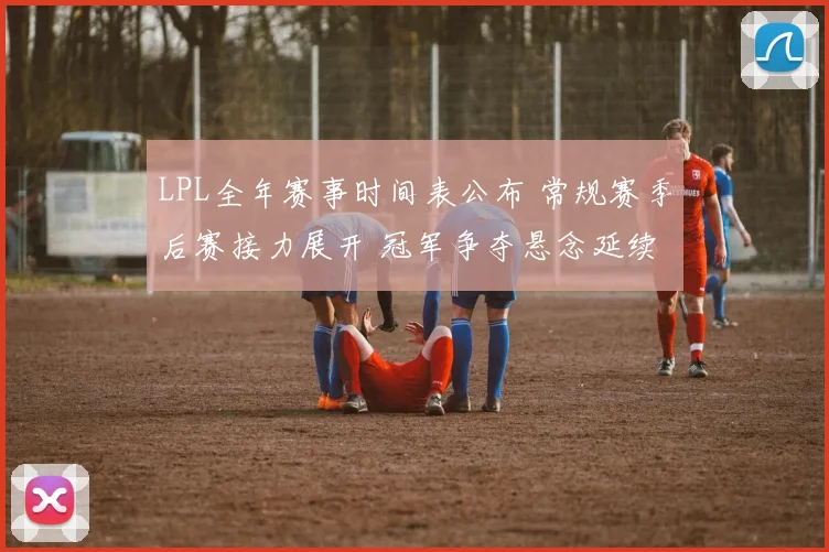 LPL全年赛事时间表公布 常规赛季后赛接力展开 冠军争夺悬念延续