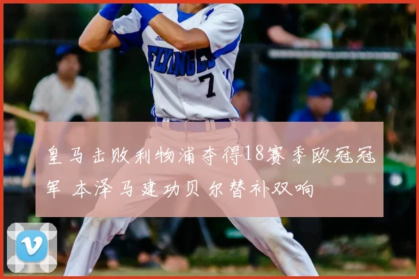皇马击败利物浦夺得18赛季欧冠冠军 本泽马建功贝尔替补双响