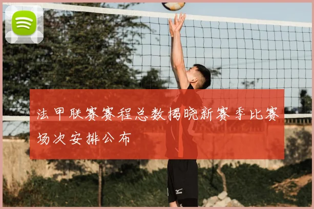 法甲联赛赛程总数揭晓新赛季比赛场次安排公布