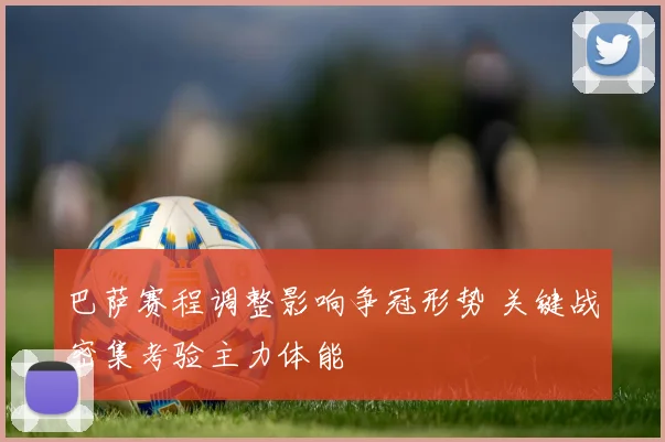 巴萨赛程调整影响争冠形势 关键战密集考验主力体能