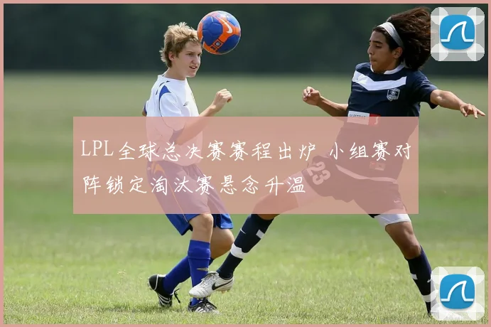 LPL全球总决赛赛程出炉 小组赛对阵锁定淘汰赛悬念升温