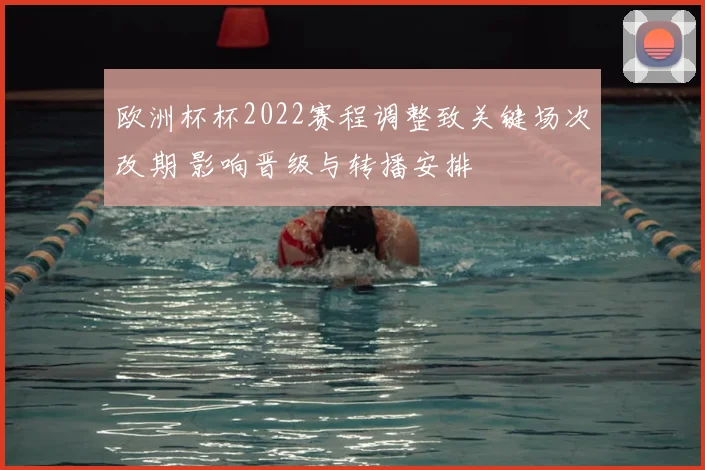 欧洲杯杯2022赛程调整致关键场次改期 影响晋级与转播安排