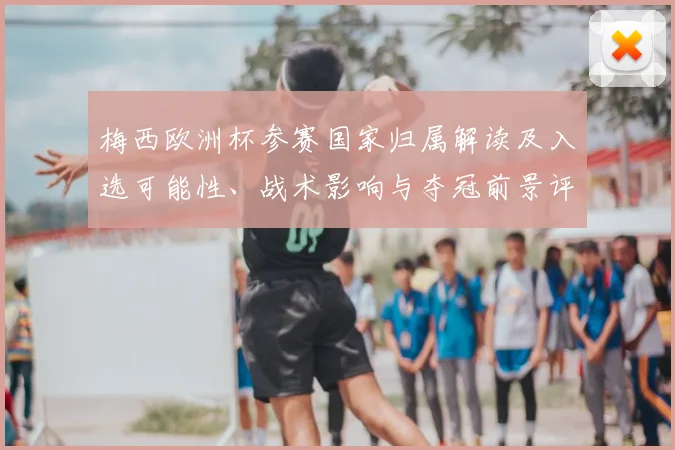 梅西欧洲杯参赛国家归属解读及入选可能性、战术影响与夺冠前景评估