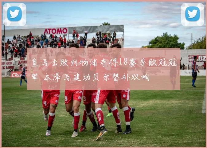 皇马击败利物浦夺得18赛季欧冠冠军 本泽马建功贝尔替补双响
