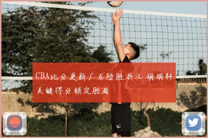 CBA比分更新广东险胜浙江 胡明轩关键得分锁定胜局