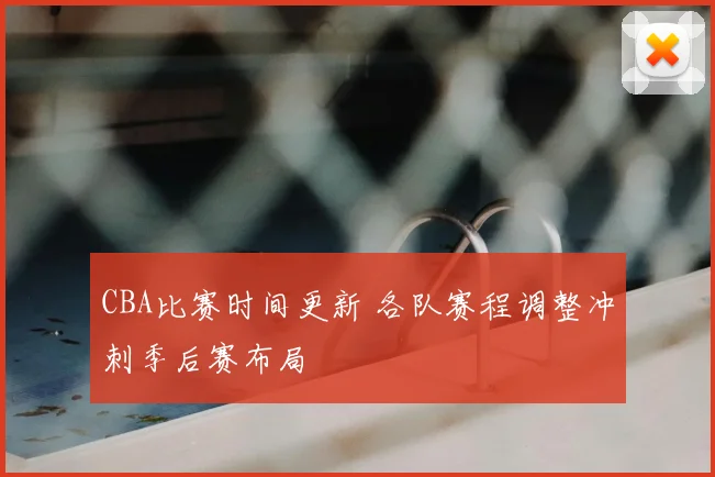 CBA比赛时间更新 各队赛程调整冲刺季后赛布局