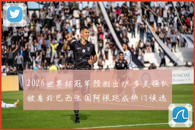 2026世界杯冠军预测出炉 多支强队被看好巴西法国阿根廷成热门候选