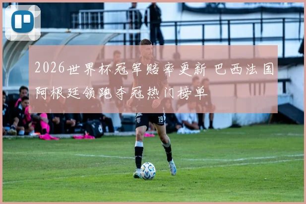 2026世界杯冠军赔率更新 巴西法国阿根廷领跑夺冠热门榜单