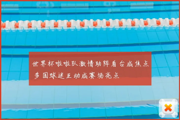 世界杯啦啦队激情助阵看台成焦点 多国球迷互动成赛场亮点