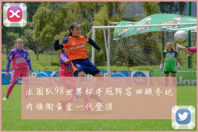 法国队98世界杯夺冠阵容回顾齐达内领衔黄金一代登顶