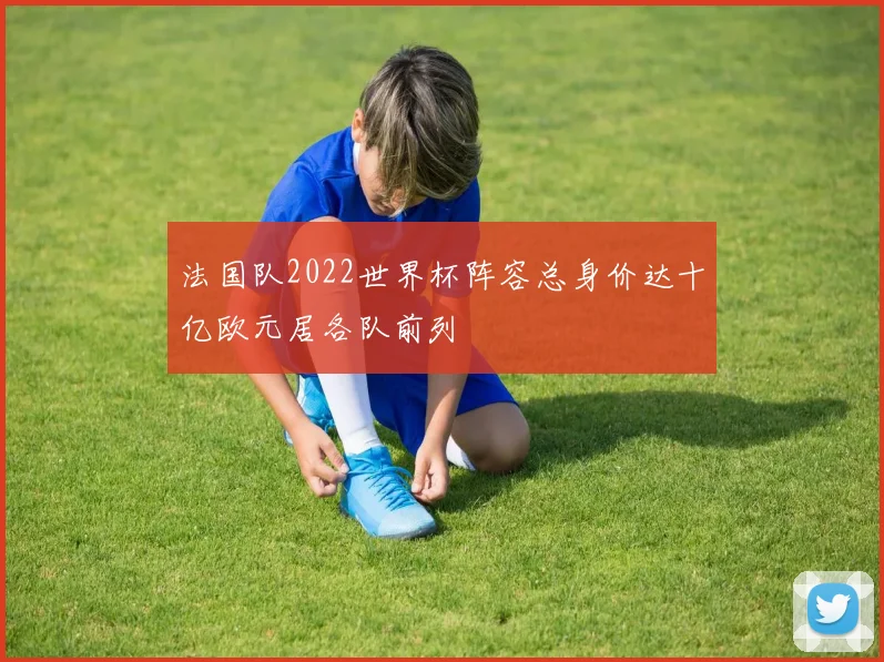法国队2022世界杯阵容总身价达十亿欧元居各队前列