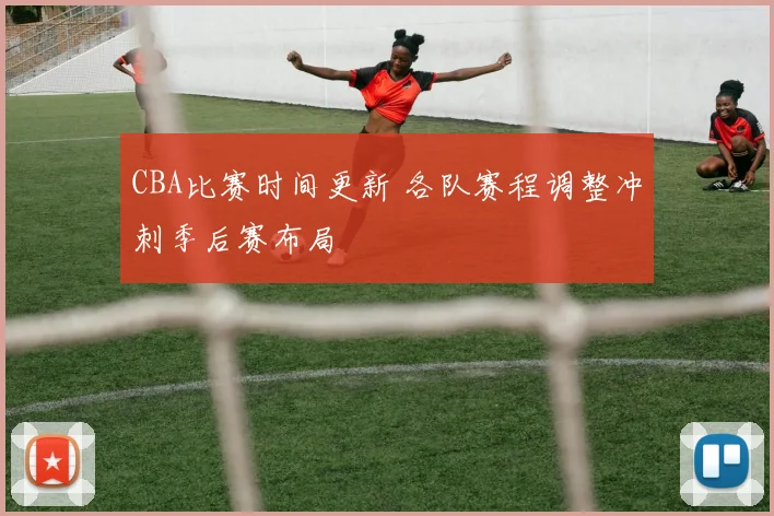 CBA比赛时间更新 各队赛程调整冲刺季后赛布局