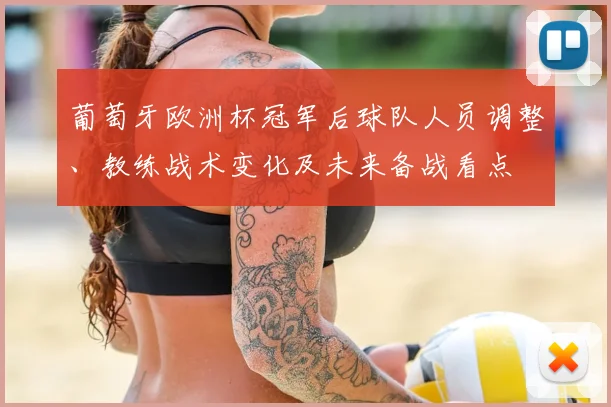 葡萄牙欧洲杯冠军后球队人员调整、教练战术变化及未来备战看点