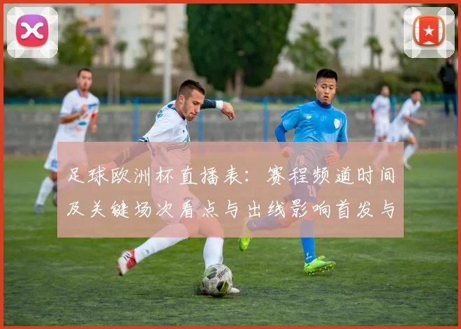 足球欧洲杯直播表：赛程频道时间及关键场次看点与出线影响首发与伤停情况