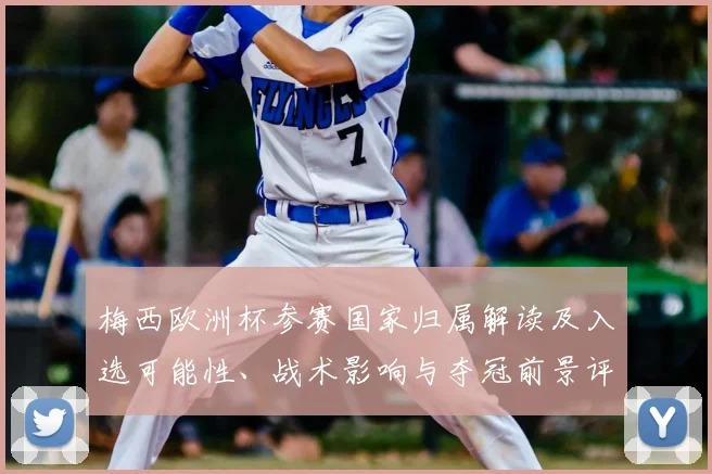 梅西欧洲杯参赛国家归属解读及入选可能性、战术影响与夺冠前景评估