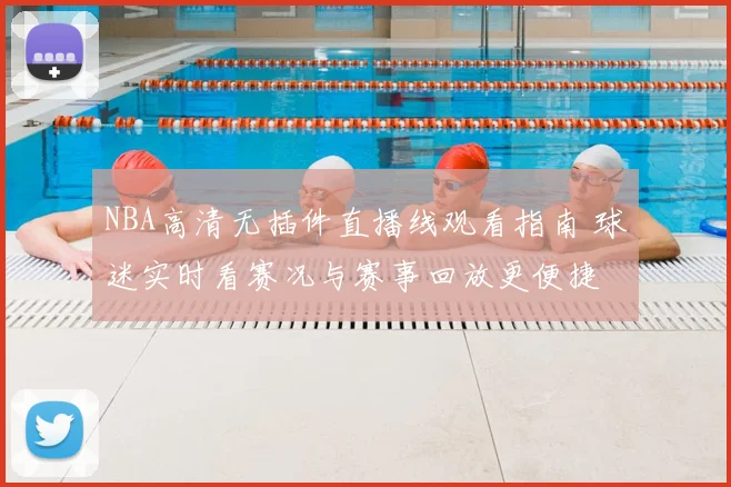 NBA高清无插件直播线观看指南 球迷实时看赛况与赛事回放更便捷