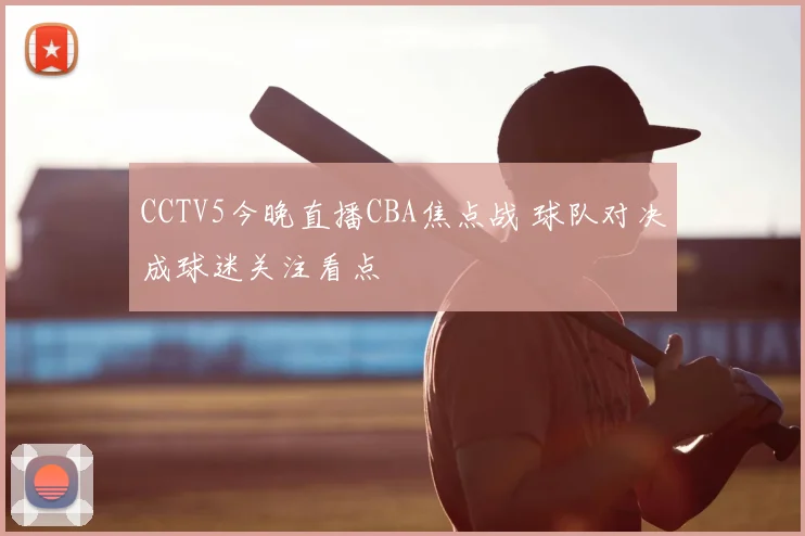 CCTV5今晚直播CBA焦点战 球队对决成球迷关注看点