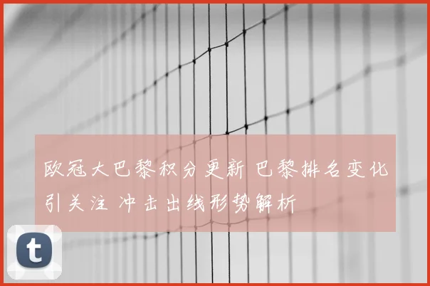 欧冠大巴黎积分更新 巴黎排名变化引关注 冲击出线形势解析