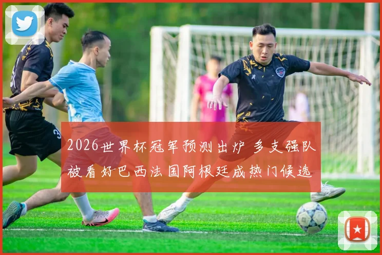 2026世界杯冠军预测出炉 多支强队被看好巴西法国阿根廷成热门候选