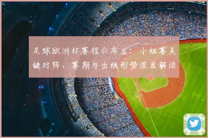 足球欧洲杯赛程公布后：小组赛关键对阵、赛期与出线形势深度解读