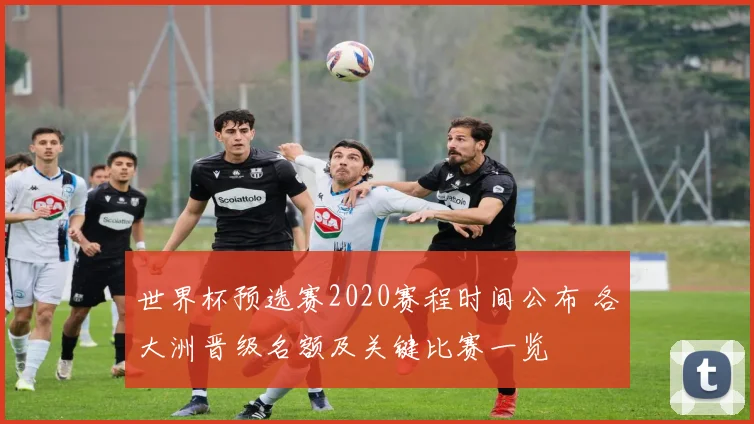 世界杯预选赛2020赛程时间公布 各大洲晋级名额及关键比赛一览