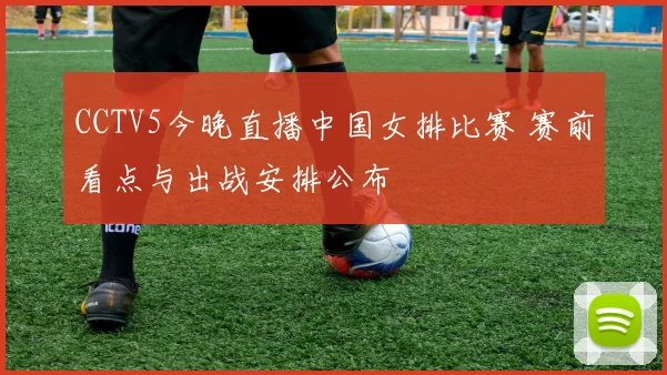 CCTV5今晚直播中国女排比赛 赛前看点与出战安排公布
