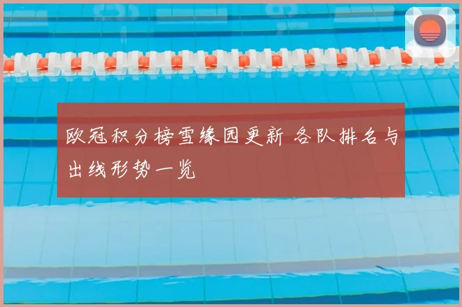 欧冠积分榜雪缘园更新 各队排名与出线形势一览